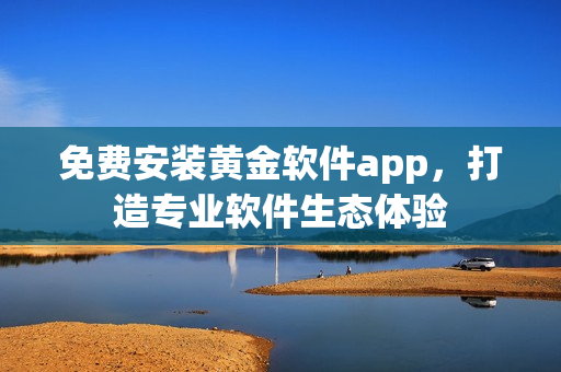 免费安装黄金软件app，打造专业软件生态体验