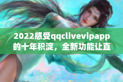 2022感受qqclivevipapp的十年积淀，全新功能让直播更精彩
