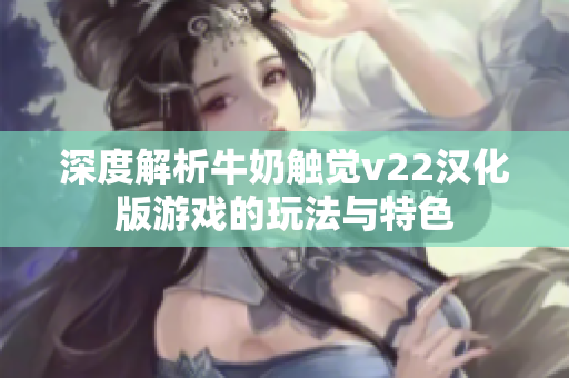 深度解析牛奶触觉v22汉化版游戏的玩法与特色