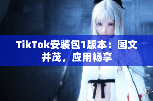 TikTok安装包1版本：图文并茂，应用畅享