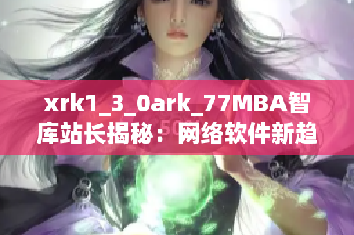 xrk1_3_0ark_77MBA智库站长揭秘：网络软件新趋势大解密