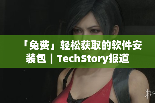 「免费」轻松获取的软件安装包｜TechStory报道