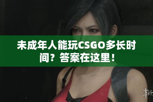 未成年人能玩CSGO多长时间？答案在这里！