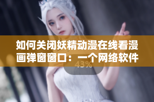 如何关闭妖精动漫在线看漫画弹窗窗口：一个网络软件编辑的解决方案