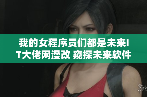 我的女程序员们都是未来IT大佬网漫改 窥探未来软件行业的神秘面纱