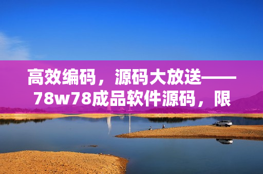 高效编码，源码大放送——78w78成品软件源码，限时倾情奉送