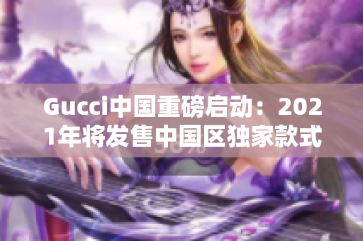 Gucci中国重磅启动：2021年将发售中国区独家款式！