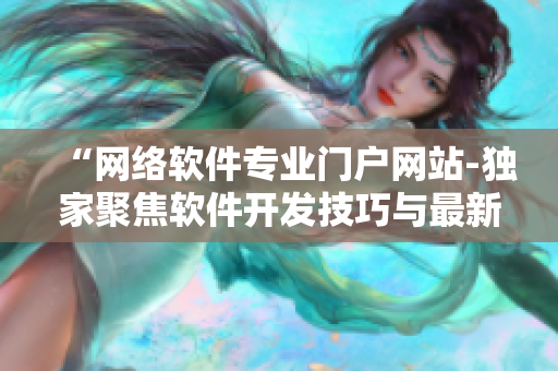 “网络软件专业门户网站-独家聚焦软件开发技巧与最新趋势”