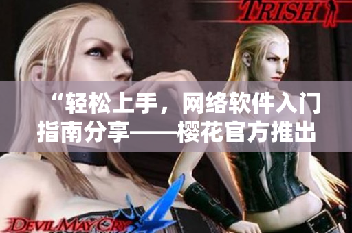 “轻松上手，网络软件入门指南分享——樱花官方推出专业教程”
