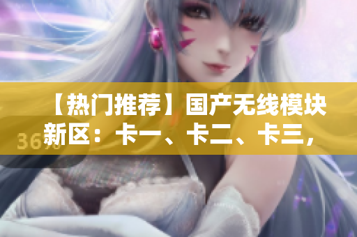 【热门推荐】国产无线模块新区：卡一、卡二、卡三，解决乱码难题！
