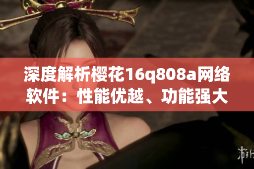 深度解析樱花16q808a网络软件：性能优越、功能强大的完美选择