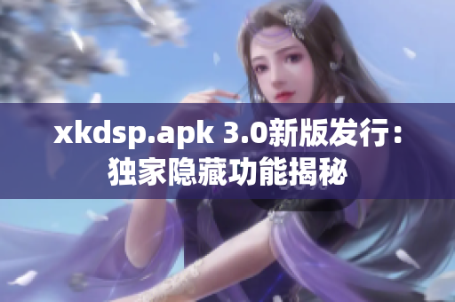 xkdsp.apk 3.0新版发行：独家隐藏功能揭秘