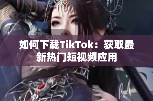 如何下载TikTok：获取最新热门短视频应用