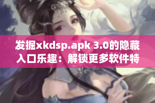 发掘xkdsp.apk 3.0的隐藏入口乐趣：解锁更多软件特色