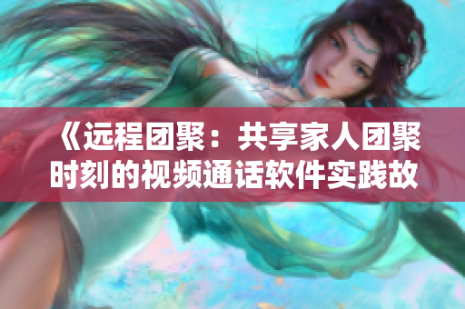 《远程团聚：共享家人团聚时刻的视频通话软件实践故事》