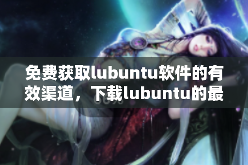 免费获取lubuntu软件的有效渠道，下载lubuntu的最佳网站！