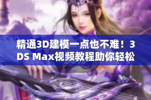 精通3D建模一点也不难！3DS Max视频教程助你轻松掌握建模技巧！