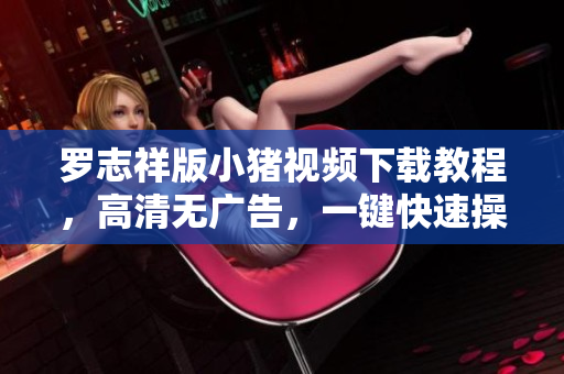罗志祥版小猪视频下载教程，高清无广告，一键快速操作，让你轻松观看。