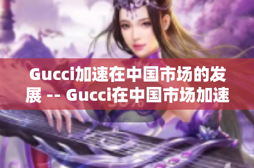 Gucci加速在中国市场的发展 -- Gucci在中国市场加速拓展