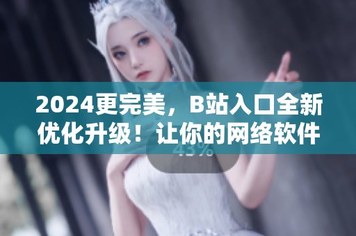 2024更完美，B站入口全新优化升级！让你的网络软件畅游更自如