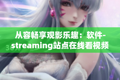 从容畅享观影乐趣：软件-streaming站点在线看视频！