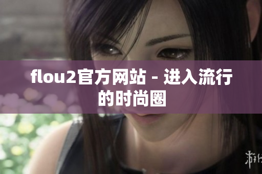 flou2官方网站 - 进入流行的时尚圈