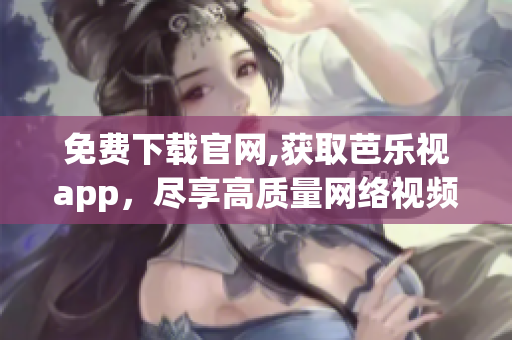 免费下载官网,获取芭乐视app，尽享高质量网络视频