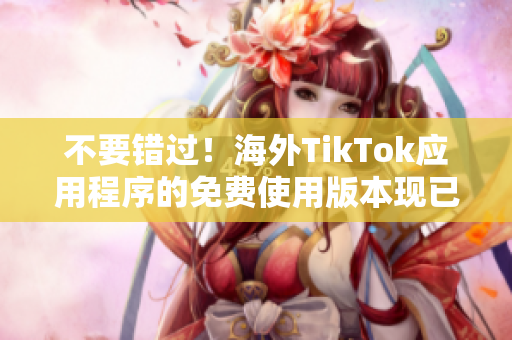 不要错过！海外TikTok应用程序的免费使用版本现已上线！