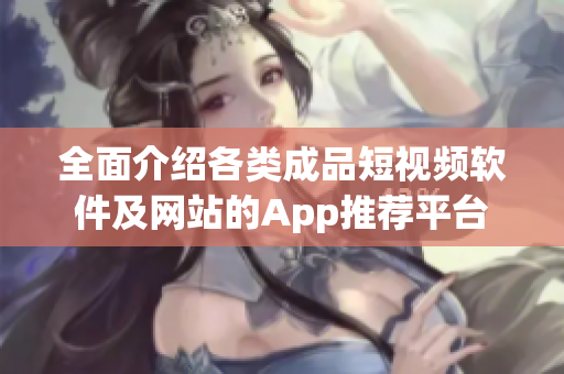 全面介绍各类成品短视频软件及网站的App推荐平台