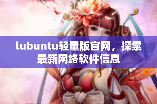 lubuntu轻量版官网，探索最新网络软件信息