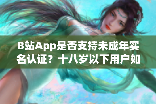 B站App是否支持未成年实名认证？十八岁以下用户如何通过软件认证身份？