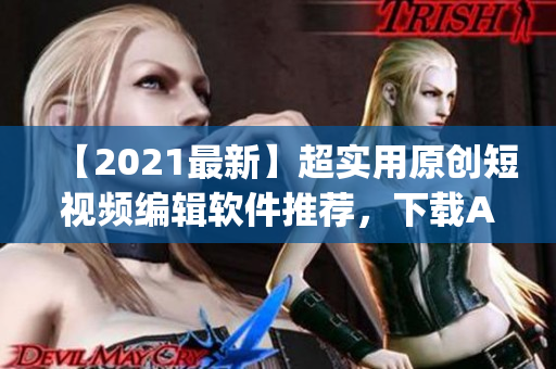 【2021最新】超实用原创短视频编辑软件推荐，下载App马上get！