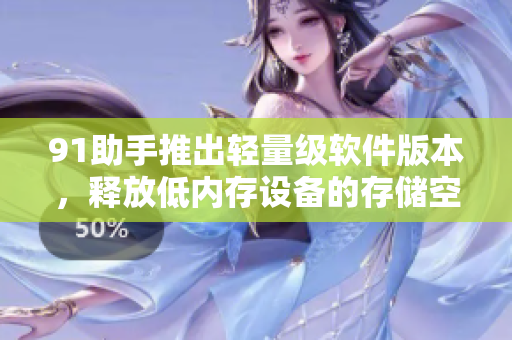 91助手推出轻量级软件版本，释放低内存设备的存储空间