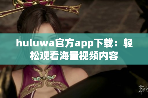 huluwa官方app下载：轻松观看海量视频内容