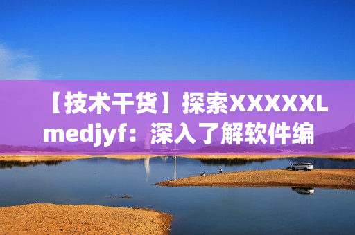 【技术干货】探索XXXXXLmedjyf：深入了解软件编辑的必备工具