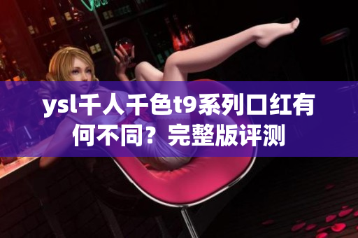 ysl千人千色t9系列口红有何不同？完整版评测