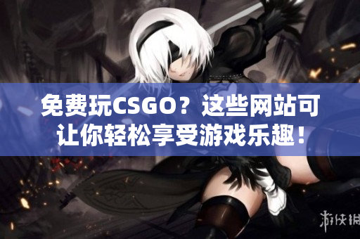 免费玩CSGO？这些网站可让你轻松享受游戏乐趣！