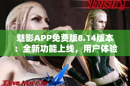 魅影APP免费版8.14版本：全新功能上线，用户体验再升级
