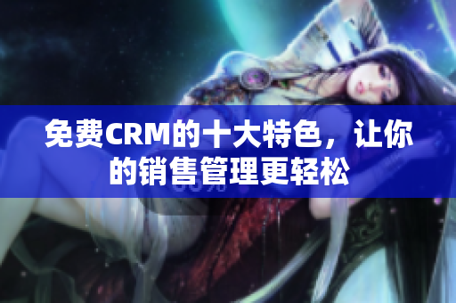 免费CRM的十大特色，让你的销售管理更轻松