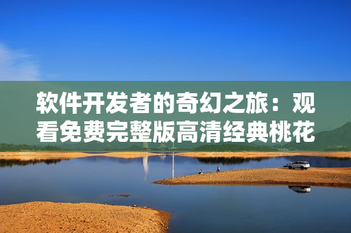 软件开发者的奇幻之旅：观看免费完整版高清经典桃花，揭秘乱世密码