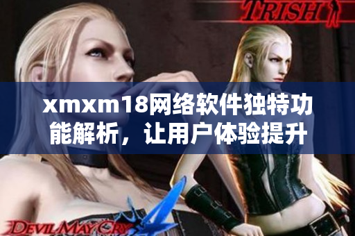 xmxm18网络软件独特功能解析，让用户体验提升