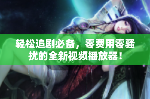 轻松追剧必备，零费用零骚扰的全新视频播放器！