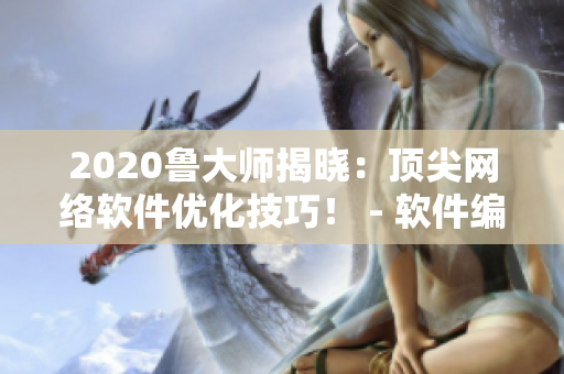 2020鲁大师揭晓：顶尖网络软件优化技巧！ - 软件编辑揭秘最新理论