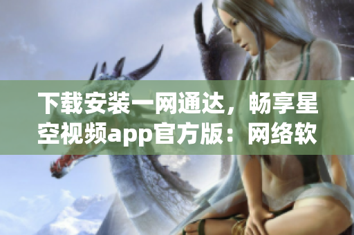 下载安装一网通达，畅享星空视频app官方版：网络软件编辑推荐