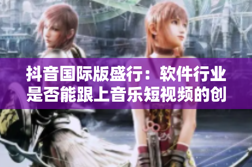 抖音国际版盛行：软件行业是否能跟上音乐短视频的创新力？