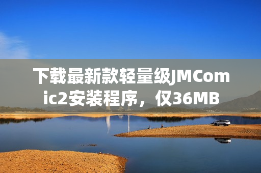 下载最新款轻量级JMComic2安装程序，仅36MB