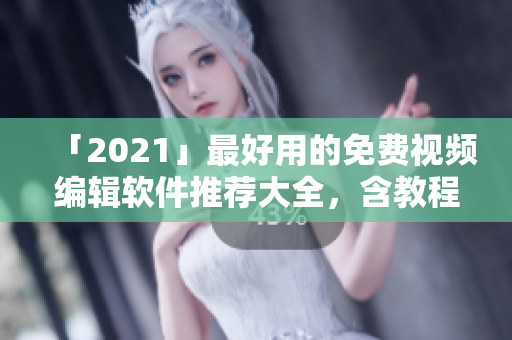 「2021」最好用的免费视频编辑软件推荐大全，含教程和资源分享