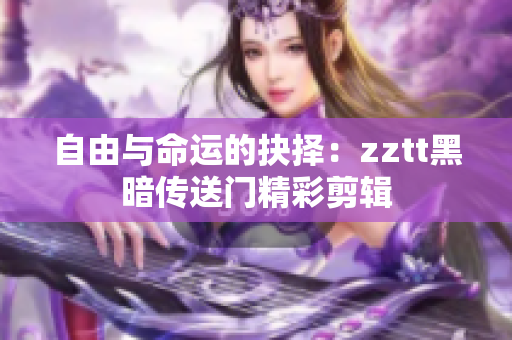 自由与命运的抉择：zztt黑暗传送门精彩剪辑