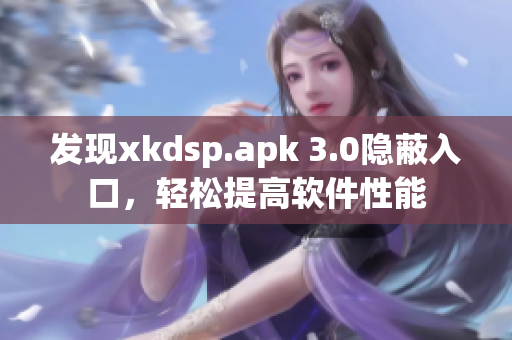 发现xkdsp.apk 3.0隐蔽入口，轻松提高软件性能