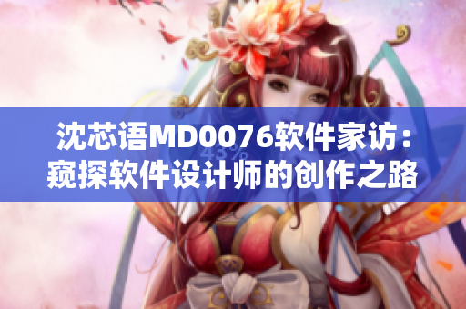 沈芯语MD0076软件家访：窥探软件设计师的创作之路